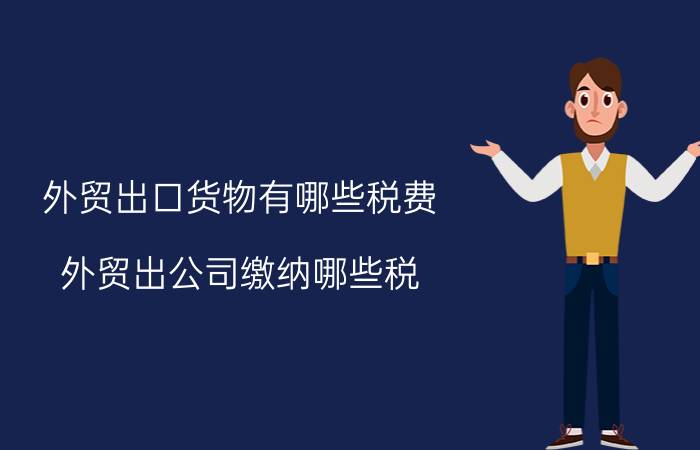 外贸出口货物有哪些税费 外贸出公司缴纳哪些税?税率是多少怎么算？